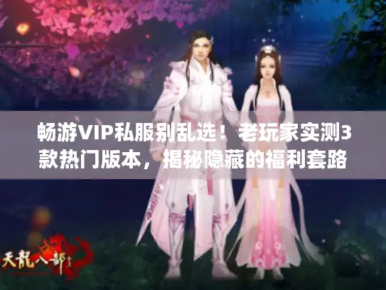 畅游VIP私服别乱选！老玩家实测3款热门版本，揭秘隐藏的福利套路