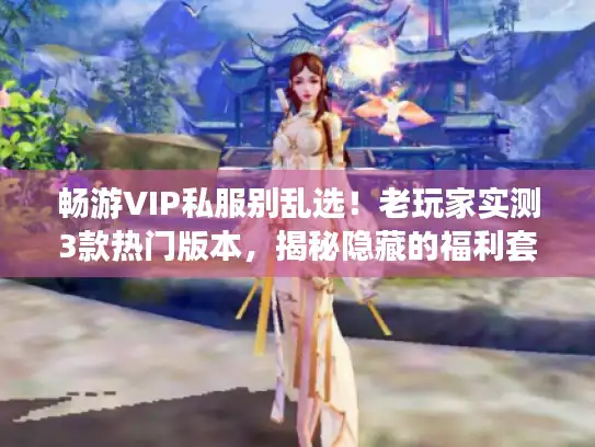 畅游VIP私服别乱选！老玩家实测3款热门版本，揭秘隐藏的福利套路