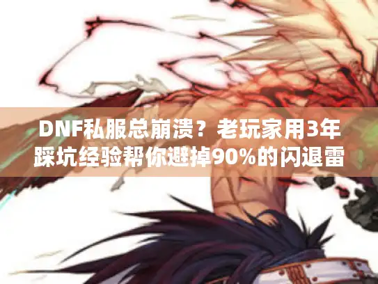 DNF私服总崩溃？老玩家用3年踩坑经验帮你避掉90%的闪退雷区