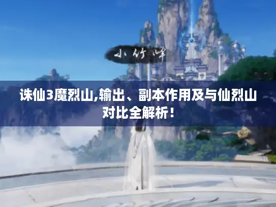 诛仙3魔烈山,输出、副本作用及与仙烈山对比全解析! 诛仙3魔烈山,输出、副本作用及与仙烈山对比全解析!