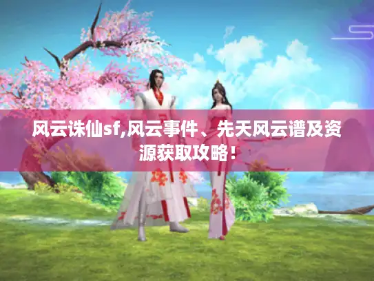 风云诛仙sf,风云事件、先天风云谱及资源获取攻略！