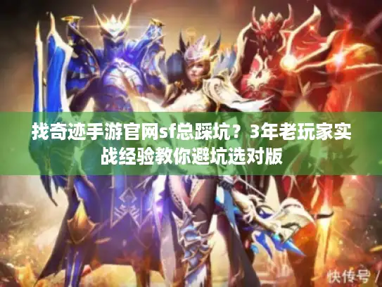 找奇迹手游官网sf总踩坑？3年老玩家实战经验教你避坑选对版