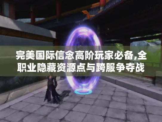 完美国际信念高阶玩家必备,全职业隐藏资源点与跨服争夺战攻略 完美国际信念高阶玩家必备,全职业隐藏资源点与跨服争夺战攻略