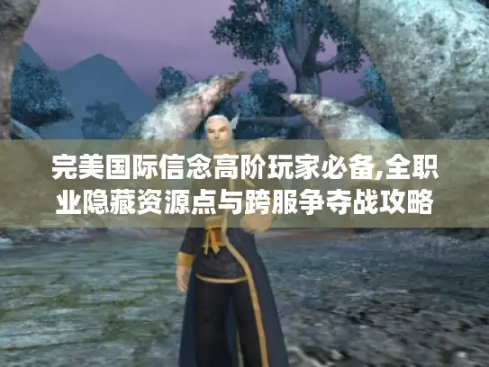 完美国际信念高阶玩家必备,全职业隐藏资源点与跨服争夺战攻略 完美国际信念高阶玩家必备,全职业隐藏资源点与跨服争夺战攻略