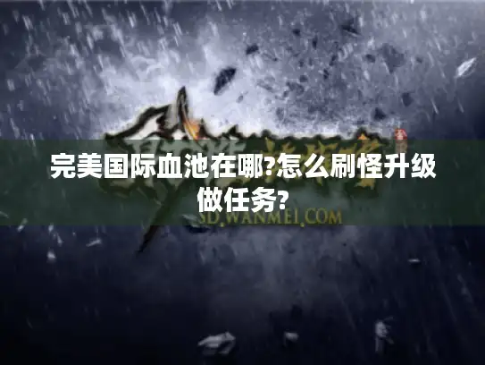完美国际血池在哪?怎么刷怪升级做任务?