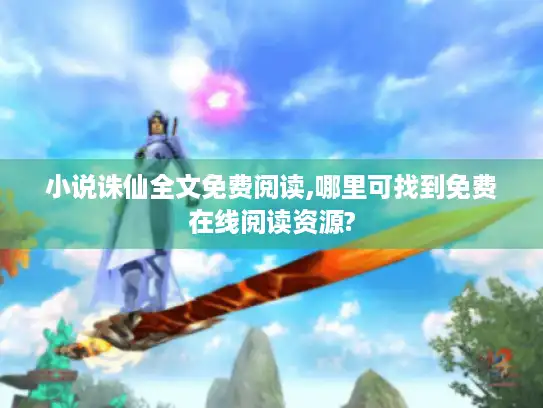 小说诛仙全文免费阅读,哪里可找到免费在线阅读资源? 小说诛仙全文免费阅读,哪里可找到免费在线阅读资源?