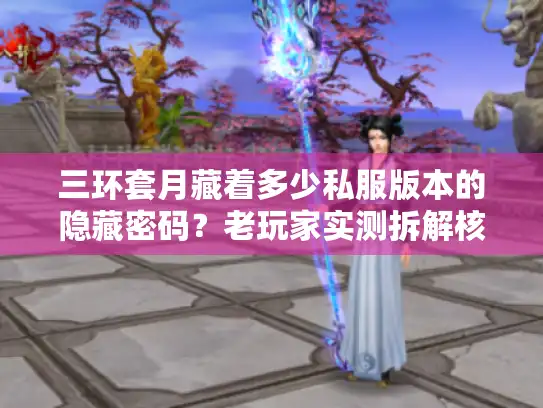 三环套月藏着多少私服版本的隐藏密码？老玩家实测拆解核心玩法
