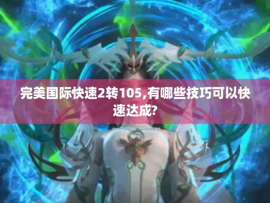 完美国际快速2转105,有哪些技巧可以快速达成?