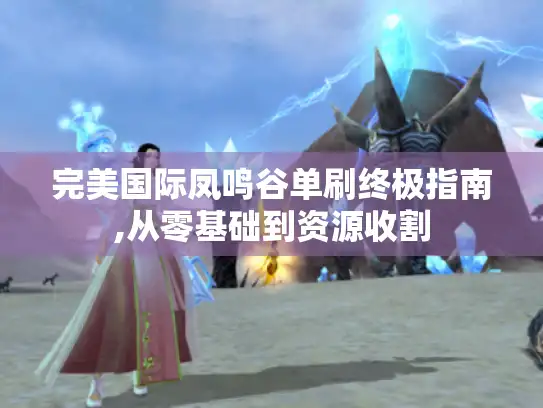 完美国际凤鸣谷单刷终极指南,从零基础到资源收割