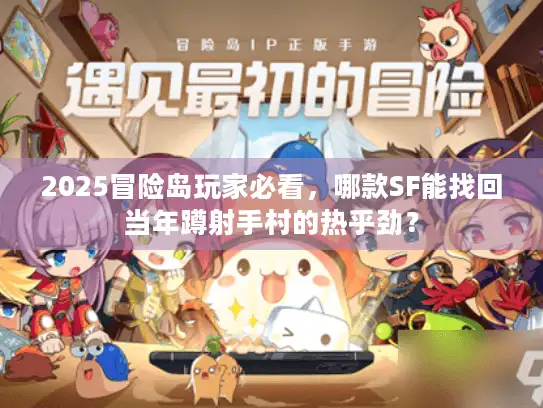 2025冒险岛玩家必看,哪款SF能找回当年蹲射手村的热乎劲? 2025冒险岛玩家必看,哪款SF能找回当年蹲射手村的热乎劲?
