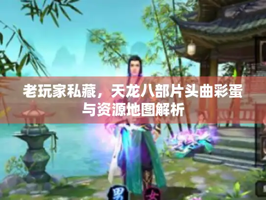 老玩家私藏,天龙八部片头曲彩蛋与资源地图解析 老玩家私藏,天龙八部片头曲彩蛋与资源地图解析