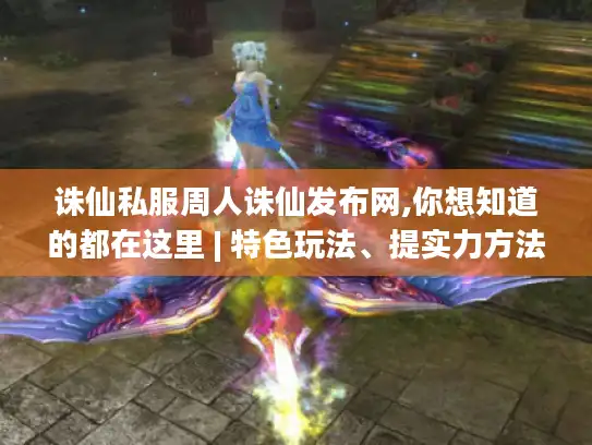 诛仙私服周人诛仙发布网,你想知道的都在这里 | 特色玩法、提实力方法揭秘