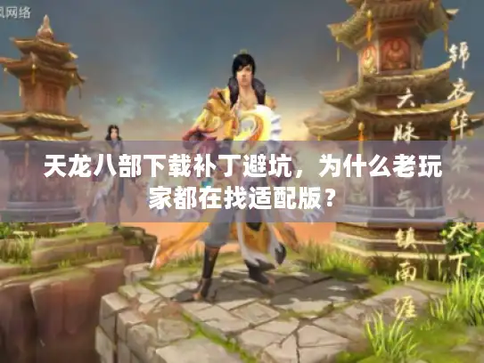 天龙八部下载补丁避坑，为什么老玩家都在找适配版？