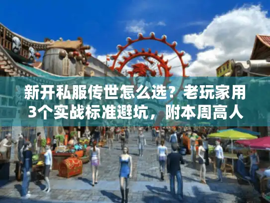 新开私服传世怎么选？老玩家用3个实战标准避坑，附本周高人气服清单
