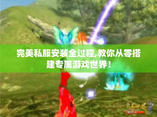 完美私服安装全过程,教你从零搭建专属游戏世界！
