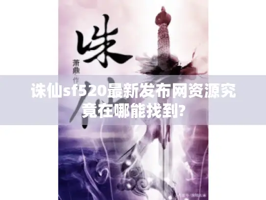 诛仙sf520最新发布网资源究竟在哪能找到?