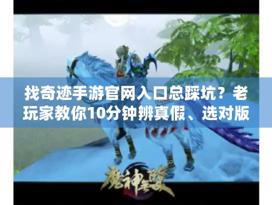 找奇迹手游官网入口总踩坑？老玩家教你10分钟辨真假、选对版本