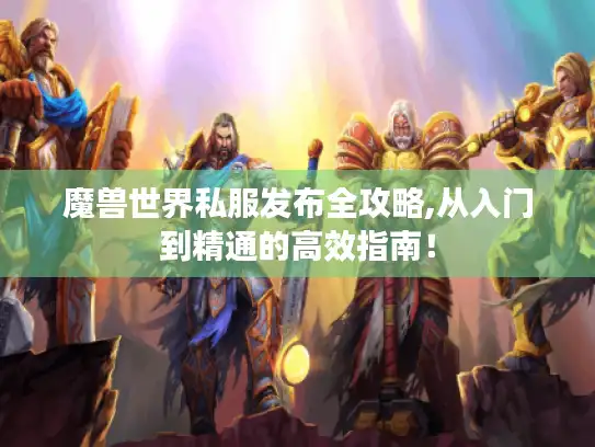 魔兽世界私服发布全攻略,从入门到精通的高效指南！