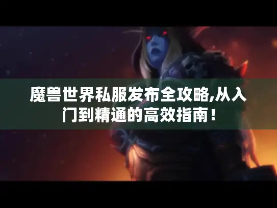 魔兽世界私服发布全攻略,从入门到精通的高效指南！