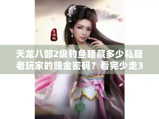 天龙八部2级钓鱼暗藏多少私服老玩家的赚金密码？看完少走3年弯路