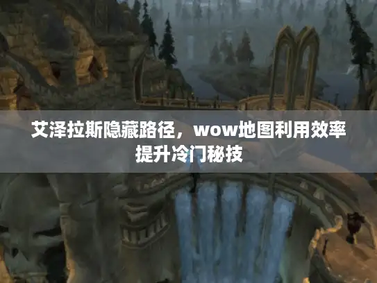 艾泽拉斯隐藏路径，wow地图利用效率提升冷门秘技