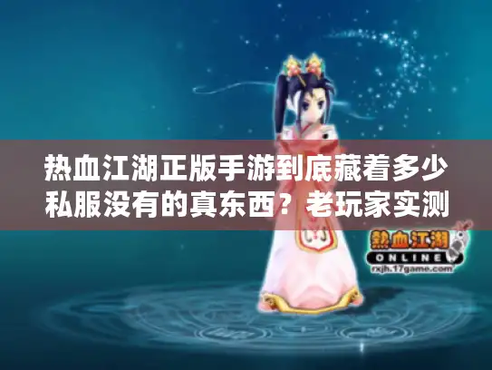 热血江湖正版手游到底藏着多少私服没有的真东西？老玩家实测8天终于说透了