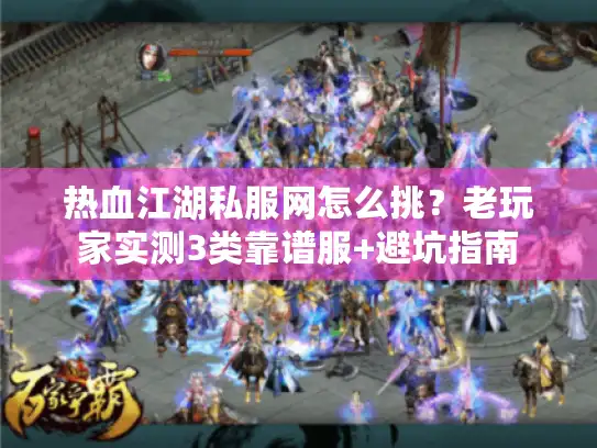 热血江湖私服网怎么挑？老玩家实测3类靠谱服+避坑指南