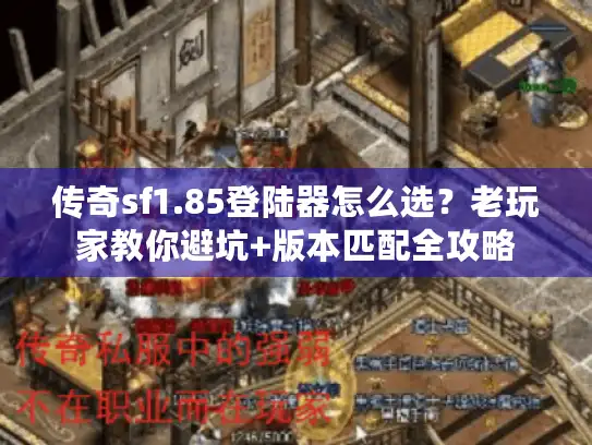 传奇sf1.85登陆器怎么选？老玩家教你避坑+版本匹配全攻略