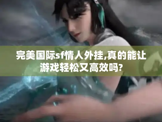 完美国际sf情人外挂,真的能让游戏轻松又高效吗?