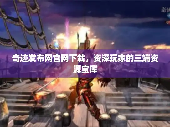 奇迹发布网官网下载，资深玩家的三端资源宝库