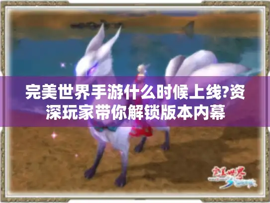 完美世界手游什么时候上线?资深玩家带你解锁版本内幕