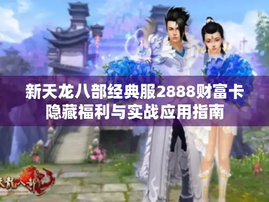 新天龙八部经典服2888财富卡隐藏福利与实战应用指南 新天龙八部经典服2888财富卡隐藏福利与实战应用指南