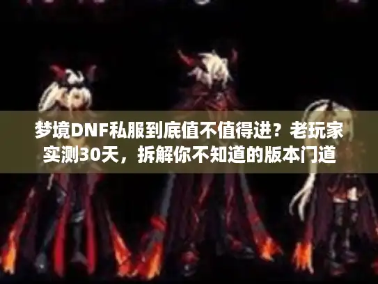梦境DNF私服到底值不值得进?老玩家实测30天,拆解你不知道的版本门道 梦境DNF私服到底值不值得进?老玩家实测30天,拆解你不知道的版本门道