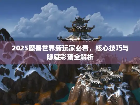 2025魔兽世界新玩家必看，核心技巧与隐藏彩蛋全解析