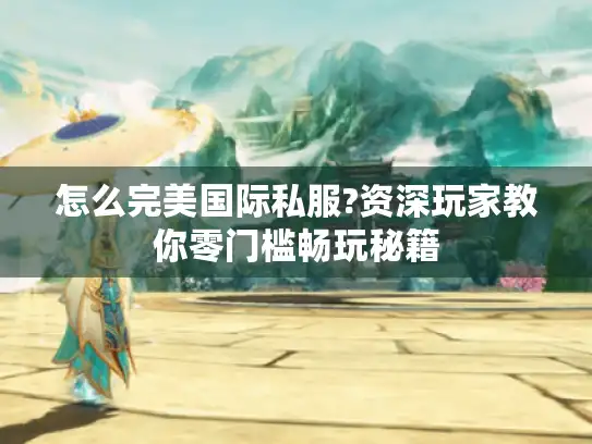 怎么完美国际私服?资深玩家教你零门槛畅玩秘籍