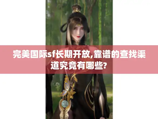 完美国际sf长期开放,靠谱的查找渠道究竟有哪些? 完美国际sf长期开放,靠谱的查找渠道究竟有哪些?