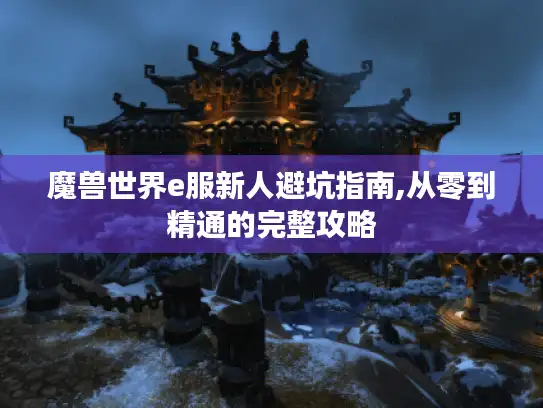 魔兽世界e服新人避坑指南,从零到精通的完整攻略 魔兽世界e服新人避坑指南,从零到精通的完整攻略