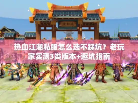 热血江湖私服怎么选不踩坑？老玩家实测3类版本+避坑指南