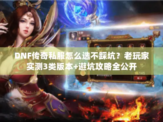 DNF传奇私服怎么选不踩坑？老玩家实测3类版本+避坑攻略全公开