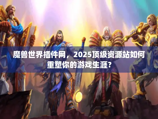 魔兽世界插件网，2025顶级资源站如何重塑你的游戏生涯？