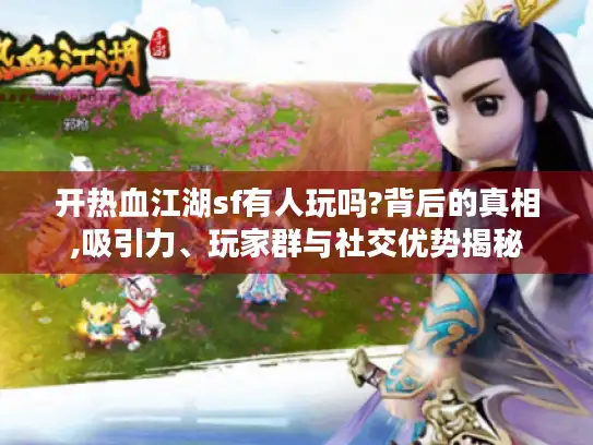 开热血江湖sf有人玩吗?背后的真相,吸引力、玩家群与社交优势揭秘
