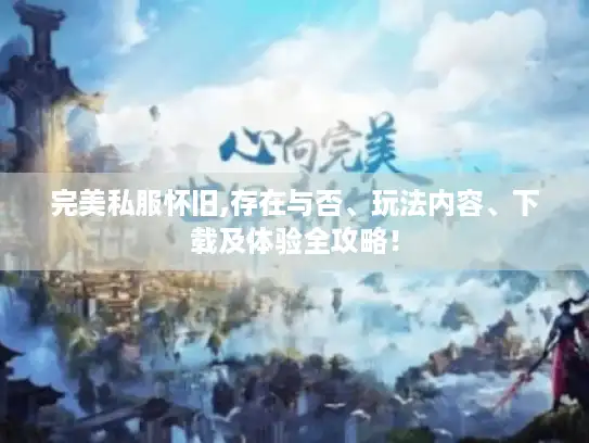 完美私服怀旧,存在与否、玩法内容、下载及体验全攻略! 完美私服怀旧,存在与否、玩法内容、下载及体验全攻略!