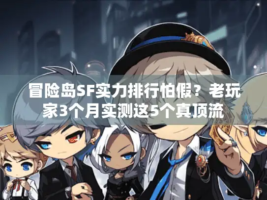 冒险岛SF实力排行怕假?老玩家3个月实测这5个真顶流 冒险岛SF实力排行怕假?老玩家3个月实测这5个真顶流