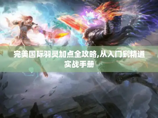 完美国际羽灵加点全攻略,从入门到精通实战手册