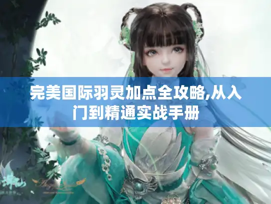 完美国际羽灵加点全攻略,从入门到精通实战手册