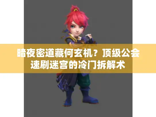 暗夜密道藏何玄机?顶级公会速刷迷宫的冷门拆解术 暗夜密道藏何玄机?顶级公会速刷迷宫的冷门拆解术