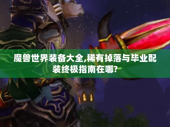 魔兽世界装备大全,稀有掉落与毕业配装终极指南在哪?
