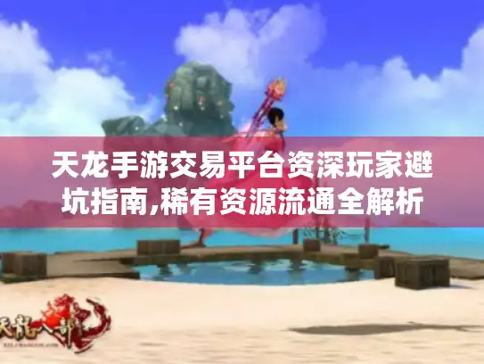 天龙手游交易平台资深玩家避坑指南,稀有资源流通全解析 天龙手游交易平台资深玩家避坑指南,稀有资源流通全解析