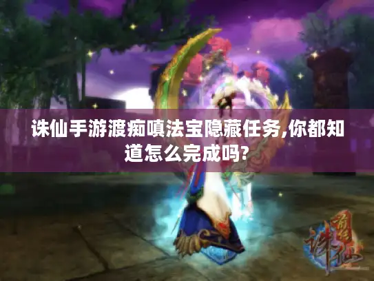 诛仙手游渡痴嗔法宝隐藏任务,你都知道怎么完成吗? 诛仙手游渡痴嗔法宝隐藏任务,你都知道怎么完成吗?