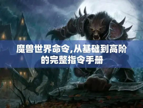 魔兽世界命令,从基础到高阶的完整指令手册